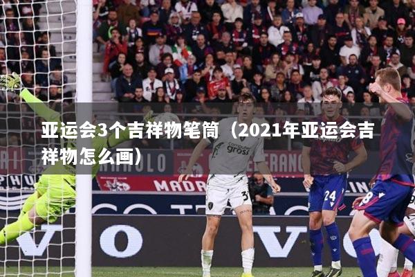 亚运会3个吉祥物笔筒（2021年亚运会吉祥物怎么画）