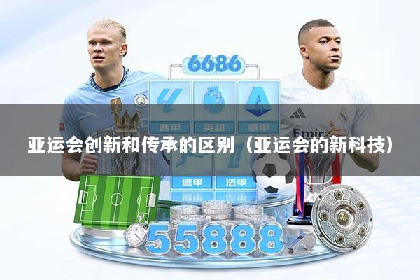 亚运会创新和传承的区别（亚运会的新科技）