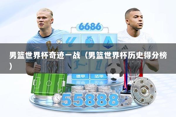 男篮世界杯奇迹一战（男篮世界杯历史得分榜）