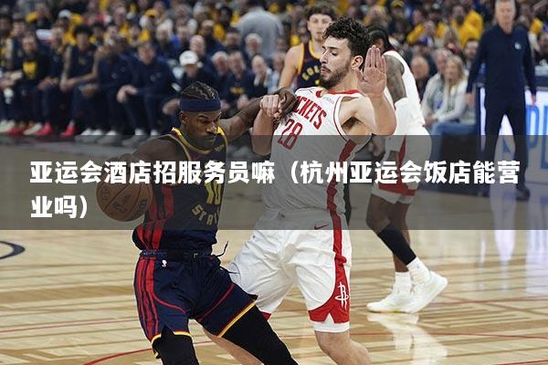 亚运会酒店招服务员嘛（杭州亚运会饭店能营业吗）