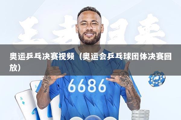 奥运乒乓决赛视频（奥运会乒乓球团体决赛回放）