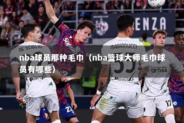 nba球员那种毛巾（nba篮球大师毛巾球员有哪些）