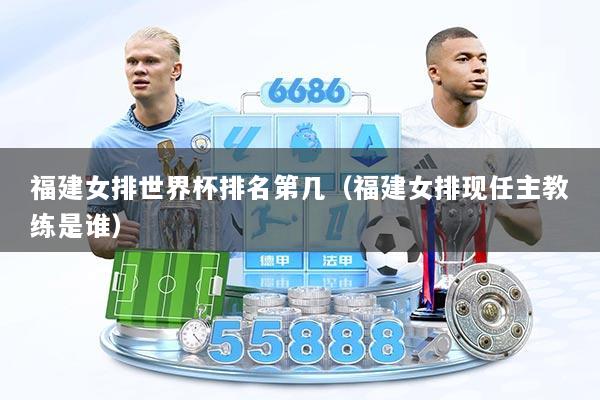 福建女排世界杯排名第几（福建女排现任主教练是谁）