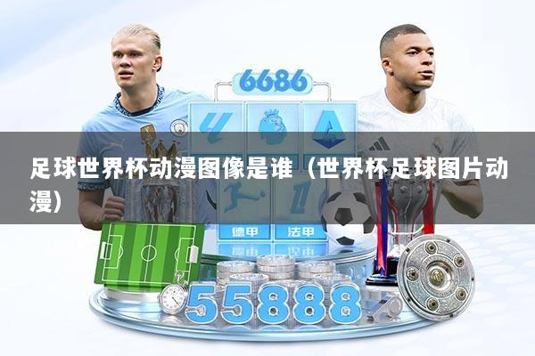 足球世界杯动漫图像是谁（世界杯足球图片动漫）