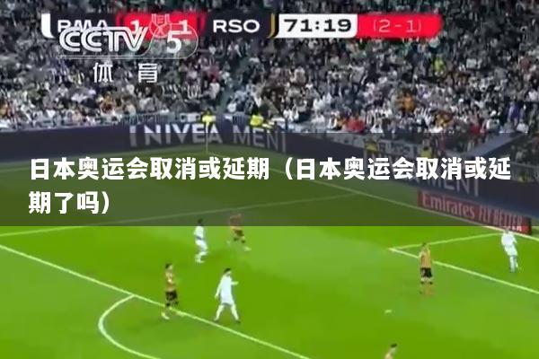 日本奥运会取消或延期（日本奥运会取消或延期了吗）