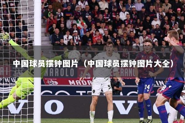 中国球员摆钟图片（中国球员摆钟图片大全）