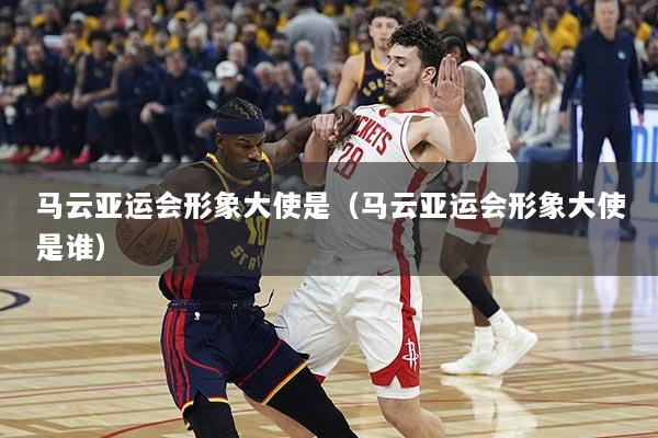 马云亚运会形象大使是（马云亚运会形象大使是谁）