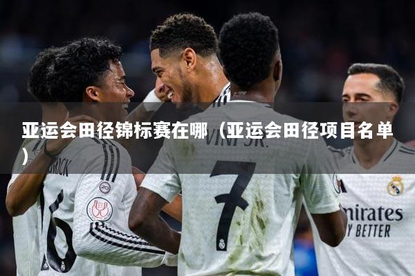 亚运会田径锦标赛在哪（亚运会田径项目名单）