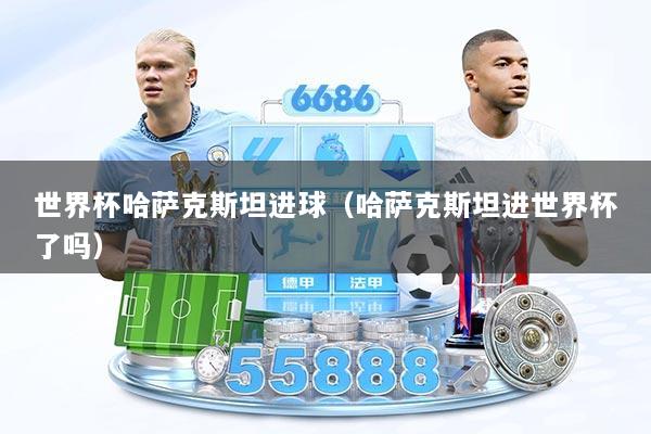 世界杯哈萨克斯坦进球（哈萨克斯坦进世界杯了吗）