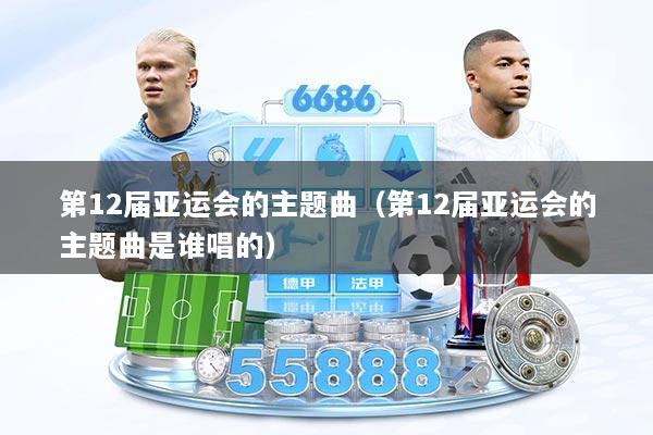 第12届亚运会的主题曲（第12届亚运会的主题曲是谁唱的）