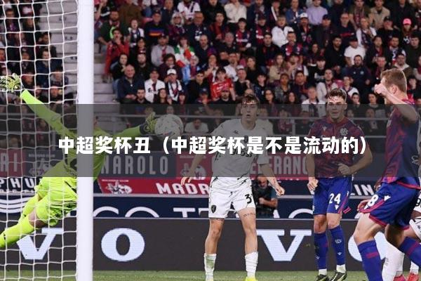 中超奖杯丑（中超奖杯是不是流动的）