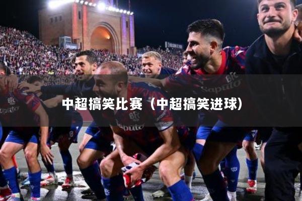 中超搞笑比赛（中超搞笑进球）