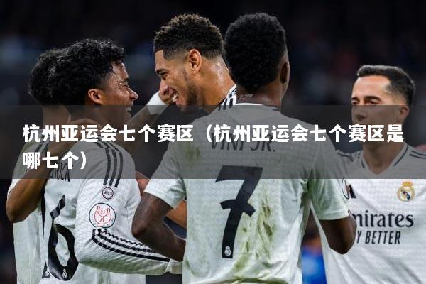 杭州亚运会七个赛区（杭州亚运会七个赛区是哪七个）