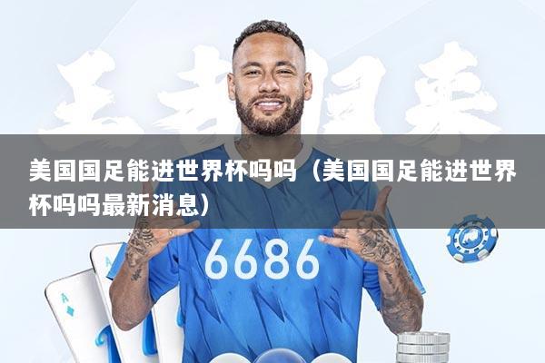 美国国足能进世界杯吗吗（美国国足能进世界杯吗吗最新消息）