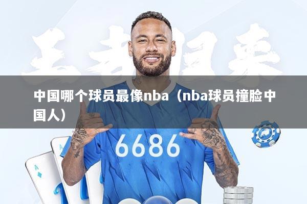 中国哪个球员最像nba（nba球员撞脸中国人）